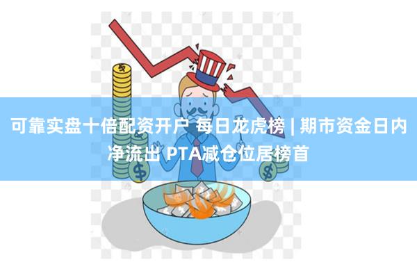 可靠实盘十倍配资开户 每日龙虎榜 | 期市资金日内净流出 PTA减仓位居榜首