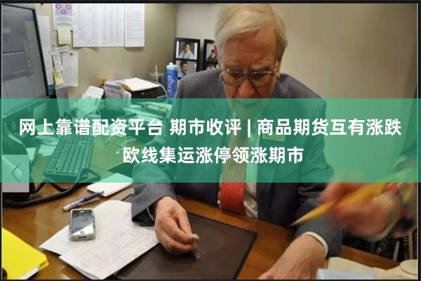 网上靠谱配资平台 期市收评 | 商品期货互有涨跌 欧线集运涨停领涨期市