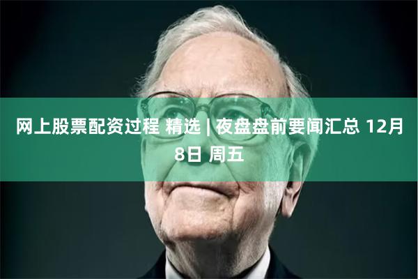 网上股票配资过程 精选 | 夜盘盘前要闻汇总 12月8日 周五