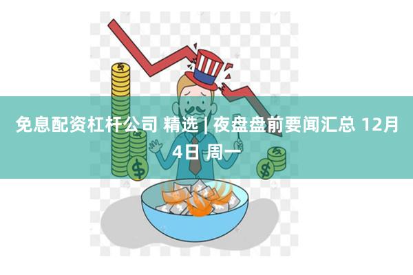 免息配资杠杆公司 精选 | 夜盘盘前要闻汇总 12月4日 周一