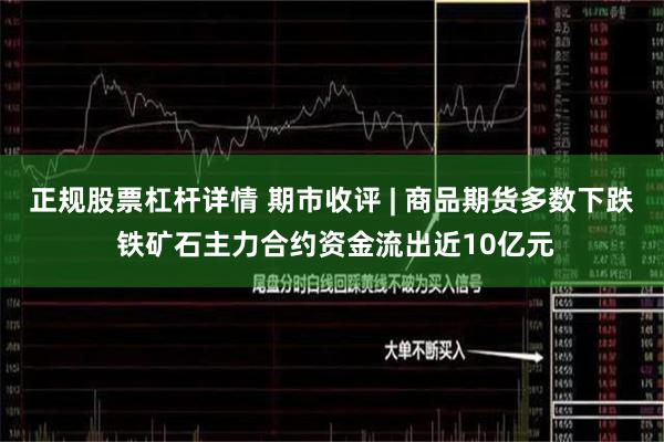 正规股票杠杆详情 期市收评 | 商品期货多数下跌 铁矿石主力合约资金流出近10亿元