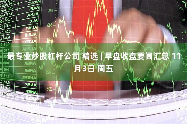 最专业炒股杠杆公司 精选 | 早盘收盘要闻汇总 11月3日 周五