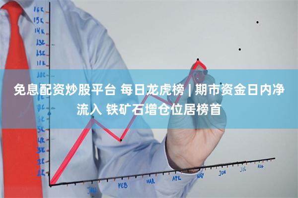 免息配资炒股平台 每日龙虎榜 | 期市资金日内净流入 铁矿石增仓位居榜首