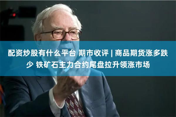 配资炒股有什么平台 期市收评 | 商品期货涨多跌少 铁矿石主力合约尾盘拉升领涨市场