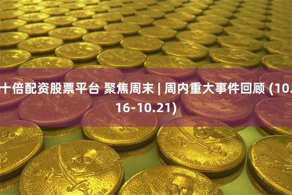 十倍配资股票平台 聚焦周末 | 周内重大事件回顾 (10.16-10.21)