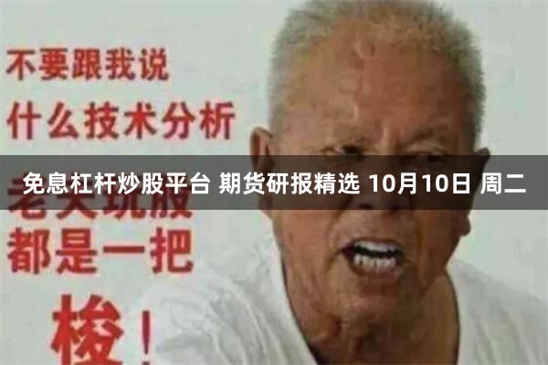 免息杠杆炒股平台 期货研报精选 10月10日 周二