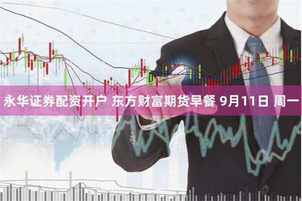 永华证券配资开户 东方财富期货早餐 9月11日 周一