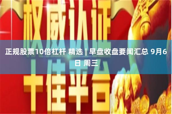 正规股票10倍杠杆 精选 | 早盘收盘要闻汇总 9月6日 周三