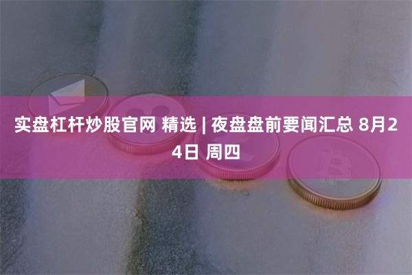 实盘杠杆炒股官网 精选 | 夜盘盘前要闻汇总 8月24日 周四