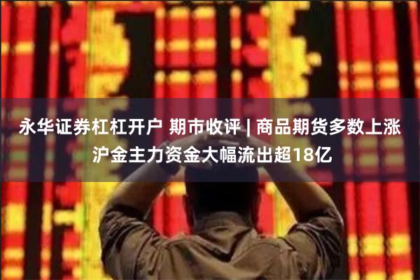 永华证券杠杠开户 期市收评 | 商品期货多数上涨 沪金主力资金大幅流出超18亿