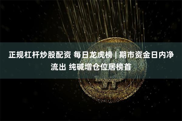 正规杠杆炒股配资 每日龙虎榜 | 期市资金日内净流出 纯碱增仓位居榜首