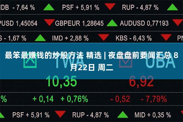 最笨最赚钱的炒股方法 精选 | 夜盘盘前要闻汇总 8月22日 周二