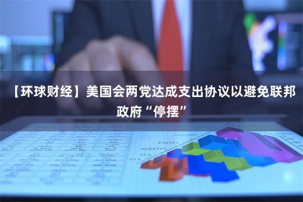 【环球财经】美国会两党达成支出协议以避免联邦政府“停摆”