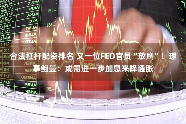 合法杠杆配资排名 又一位FED官员“放鹰”！理事鲍曼：或需进一步加息来降通胀