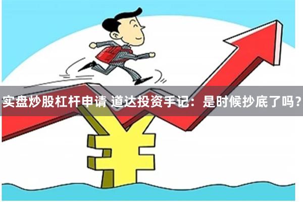 实盘炒股杠杆申请 道达投资手记：是时候抄底了吗？