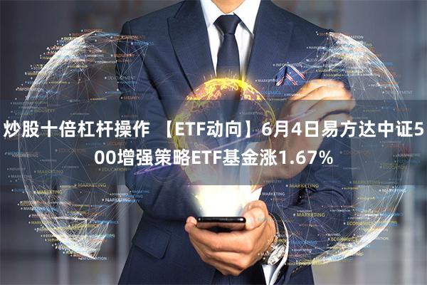 炒股十倍杠杆操作 【ETF动向】6月4日易方达中证500增强策略ETF基金涨1.67%