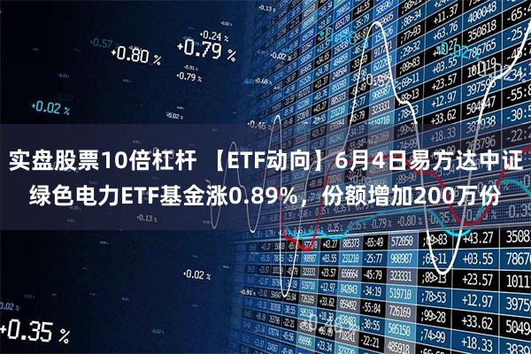 实盘股票10倍杠杆 【ETF动向】6月4日易方达中证绿色电力ETF基金涨0.89%，份额增加200万份