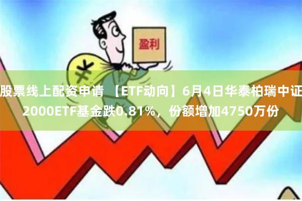 股票线上配资申请 【ETF动向】6月4日华泰柏瑞中证2000ETF基金跌0.81%，份额增加4750万份