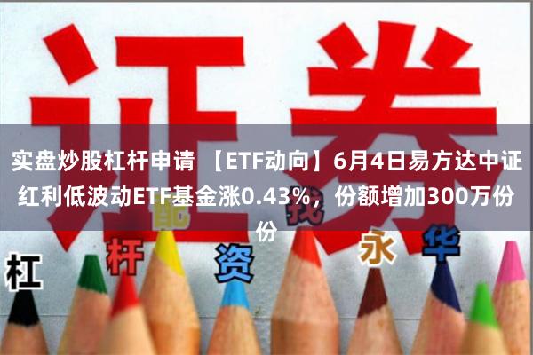 实盘炒股杠杆申请 【ETF动向】6月4日易方达中证红利低波动ETF基金涨0.43%，份额增加300万份