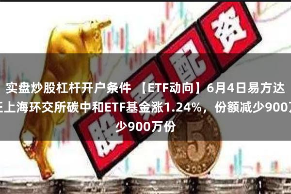 实盘炒股杠杆开户条件 【ETF动向】6月4日易方达中证上海环交所碳中和ETF基金涨1.24%，份额减少900万份