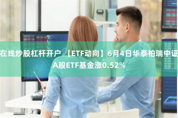 在线炒股杠杆开户 【ETF动向】6月4日华泰柏瑞中证A股ETF基金涨0.52%