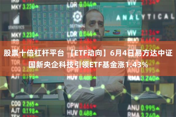 股票十倍杠杆平台 【ETF动向】6月4日易方达中证国新央企科技引领ETF基金涨1.43%