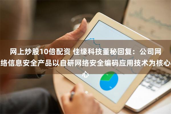 网上炒股10倍配资 佳缘科技董秘回复：公司网络信息安全产品以自研网络安全编码应用技术为核心