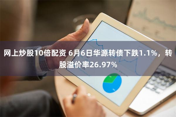 网上炒股10倍配资 6月6日华源转债下跌1.1%，转股溢价率26.97%