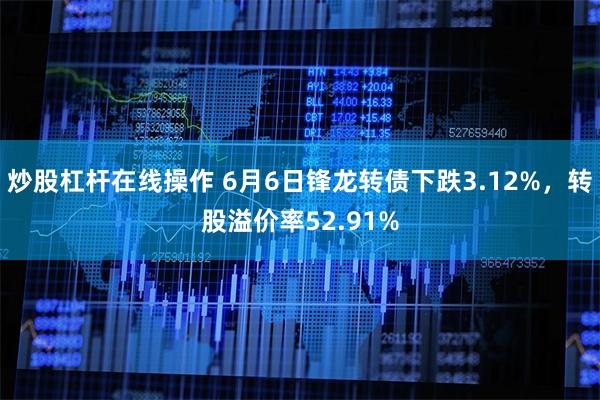 炒股杠杆在线操作 6月6日锋龙转债下跌3.12%，转股溢价率52.91%