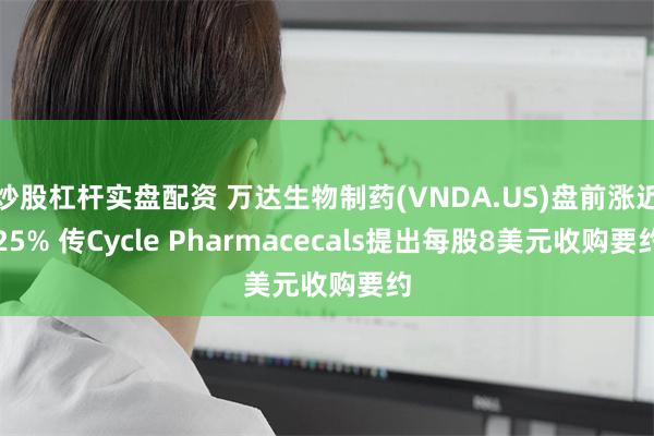 炒股杠杆实盘配资 万达生物制药(VNDA.US)盘前涨近25% 传Cycle Pharmacecals提出每股8美元收购要约