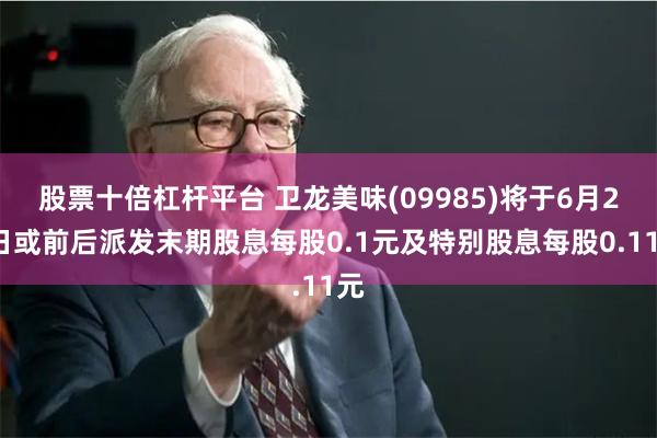 股票十倍杠杆平台 卫龙美味(09985)将于6月28日或前后派发末期股息每股0.1元及特别股息每股0.11元