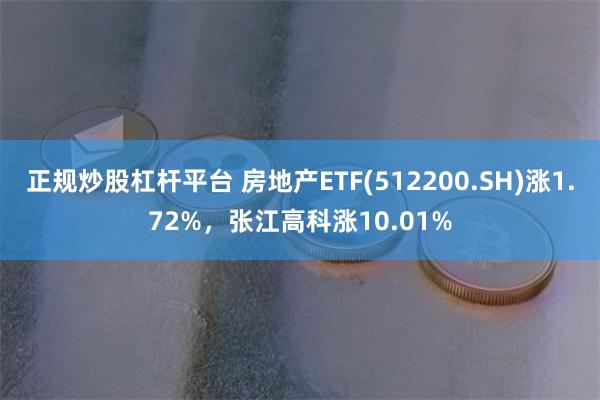 正规炒股杠杆平台 房地产ETF(512200.SH)涨1.72%，张江高科涨10.01%