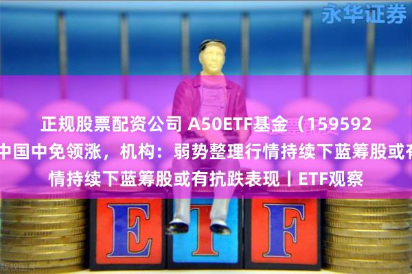 正规股票配资公司 A50ETF基金（159592）飘红，爱尔眼科、中国中免领涨，机构：弱势整理行情持续下蓝筹股或有抗跌表现丨ETF观察