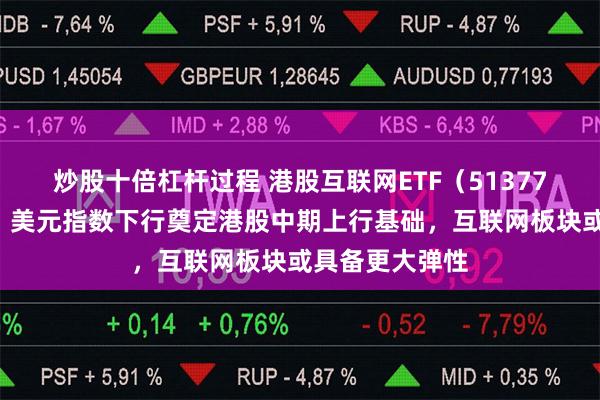 炒股十倍杠杆过程 港股互联网ETF（513770）基金经理：美元指数下行奠定港股中期上行基础，互联网板块或具备更大弹性