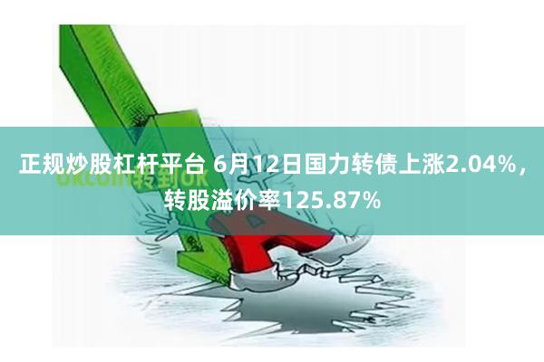 正规炒股杠杆平台 6月12日国力转债上涨2.04%，转股溢价率125.87%