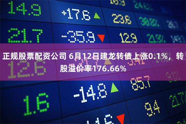 正规股票配资公司 6月12日建龙转债上涨0.1%，转股溢价率176.66%