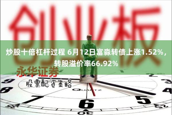 炒股十倍杠杆过程 6月12日富淼转债上涨1.52%，转股溢价率66.92%