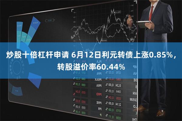 炒股十倍杠杆申请 6月12日利元转债上涨0.85%，转股溢价率60.44%