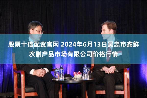 股票十倍配资官网 2024年6月13日吴忠市鑫鲜农副产品市场有限公司价格行情