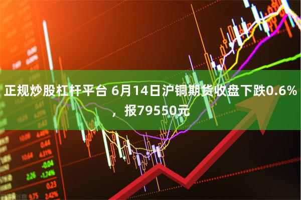 正规炒股杠杆平台 6月14日沪铜期货收盘下跌0.6%，报79550元