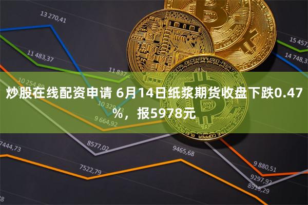 炒股在线配资申请 6月14日纸浆期货收盘下跌0.47%，报5978元