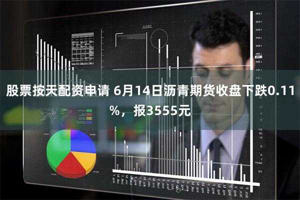 股票按天配资申请 6月14日沥青期货收盘下跌0.11%，报3555元