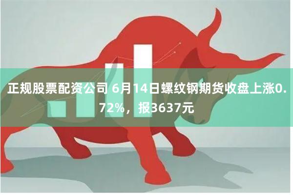 正规股票配资公司 6月14日螺纹钢期货收盘上涨0.72%，报3637元