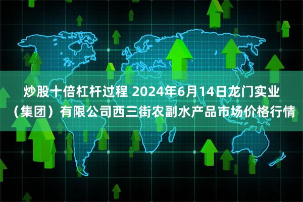 炒股十倍杠杆过程 2024年6月14日龙门实业（集团）有限公司西三街农副水产品市场价格行情