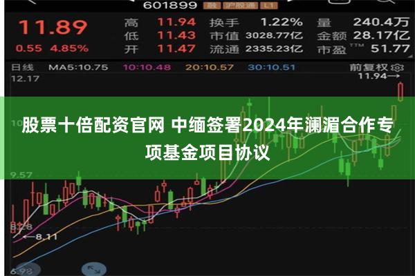 股票十倍配资官网 中缅签署2024年澜湄合作专项基金项目协议