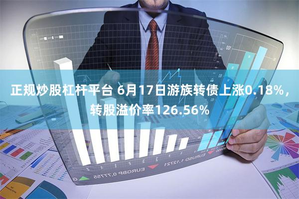 正规炒股杠杆平台 6月17日游族转债上涨0.18%，转股溢价率126.56%