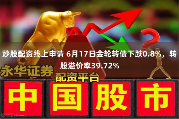 炒股配资线上申请 6月17日金轮转债下跌0.8%，转股溢价率39.72%