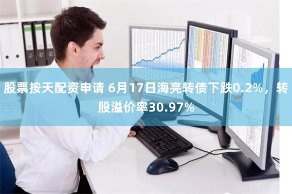 股票按天配资申请 6月17日海亮转债下跌0.2%，转股溢价率30.97%