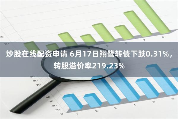 炒股在线配资申请 6月17日翔鹭转债下跌0.31%，转股溢价率219.23%