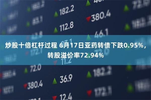 炒股十倍杠杆过程 6月17日亚药转债下跌0.95%，转股溢价率72.94%